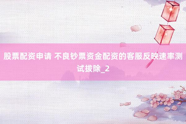 股票配资申请 不良钞票资金配资的客服反映速率测试拔除_2