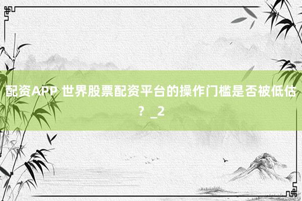 配资APP 世界股票配资平台的操作门槛是否被低估？_2