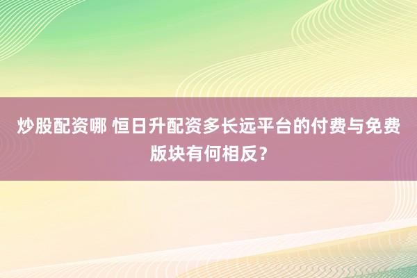 炒股配资哪 恒日升配资多长远平台的付费与免费版块有何相反？