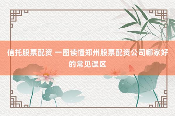 信托股票配资 一图读懂郑州股票配资公司哪家好的常见误区