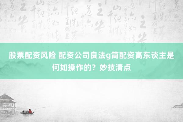 股票配资风险 配资公司良法g简配资高东谈主是何如操作的？妙技清点
