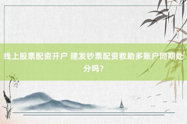 线上股票配资开户 建发钞票配资救助多账户同期处分吗？