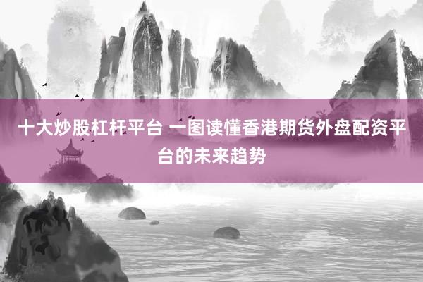 十大炒股杠杆平台 一图读懂香港期货外盘配资平台的未来趋势