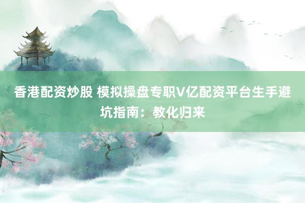 香港配资炒股 模拟操盘专职V亿配资平台生手避坑指南：教化归来