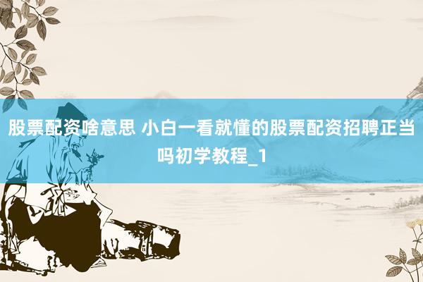 股票配资啥意思 小白一看就懂的股票配资招聘正当吗初学教程_1