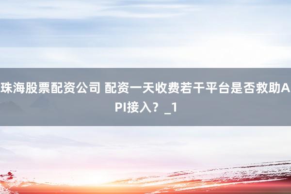 珠海股票配资公司 配资一天收费若干平台是否救助API接入？_1