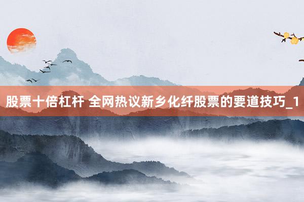 股票十倍杠杆 全网热议新乡化纤股票的要道技巧_1