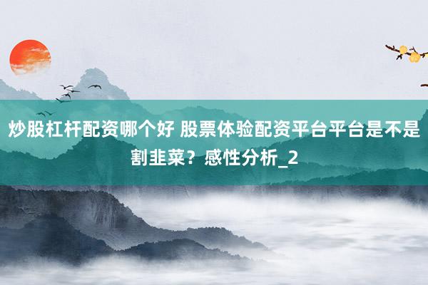 炒股杠杆配资哪个好 股票体验配资平台平台是不是割韭菜？感性分析_2