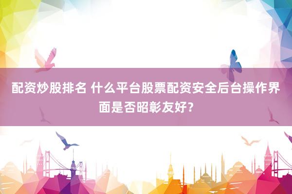 配资炒股排名 什么平台股票配资安全后台操作界面是否昭彰友好？