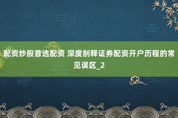 配资炒股首选配资 深度剖释证券配资开户历程的常见误区_2