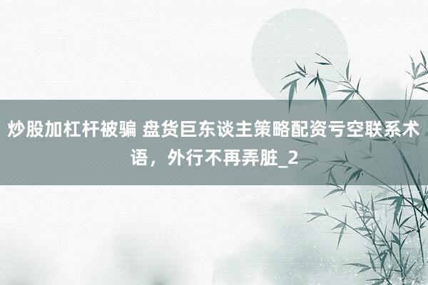 炒股加杠杆被骗 盘货巨东谈主策略配资亏空联系术语，外行不再弄脏_2