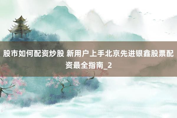 股市如何配资炒股 新用户上手北京先进银鑫股票配资最全指南_2