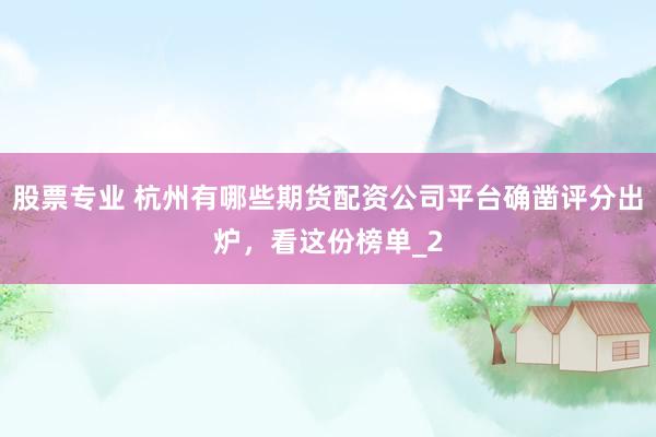 股票专业 杭州有哪些期货配资公司平台确凿评分出炉，看这份榜单_2