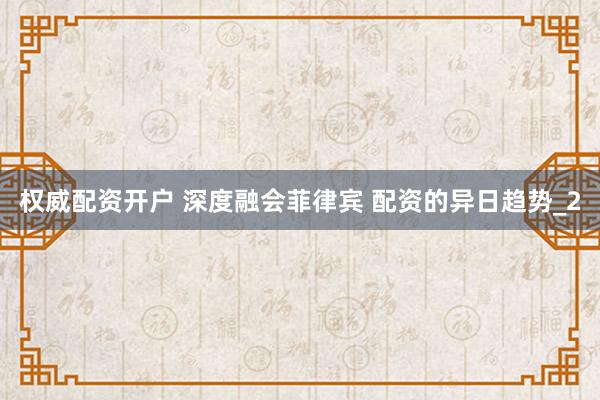 权威配资开户 深度融会菲律宾 配资的异日趋势_2