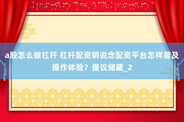 a股怎么做杠杆 杠杆配资明说念配资平台怎样普及操作体验？提议储藏_2