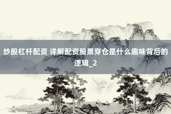 炒股杠杆配资 详解配资股票穿仓是什么趣味背后的逻辑_2
