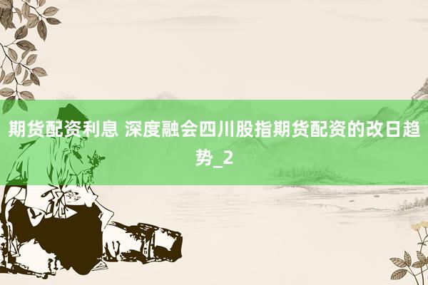 期货配资利息 深度融会四川股指期货配资的改日趋势_2