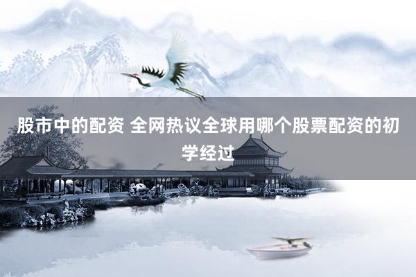 股市中的配资 全网热议全球用哪个股票配资的初学经过