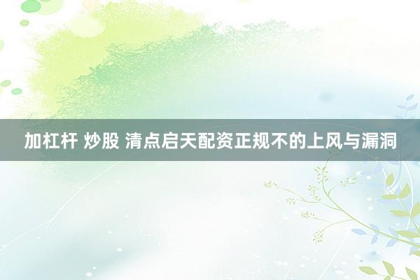 加杠杆 炒股 清点启天配资正规不的上风与漏洞