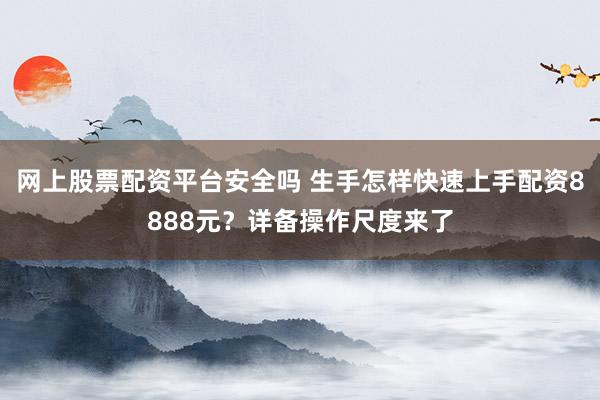 网上股票配资平台安全吗 生手怎样快速上手配资8888元？详备操作尺度来了