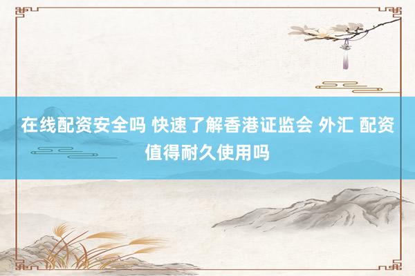 在线配资安全吗 快速了解香港证监会 外汇 配资值得耐久使用吗