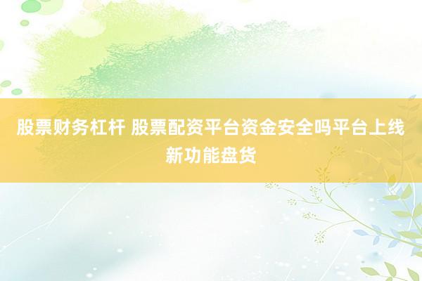 股票财务杠杆 股票配资平台资金安全吗平台上线新功能盘货