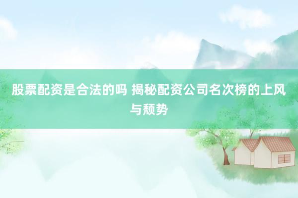 股票配资是合法的吗 揭秘配资公司名次榜的上风与颓势