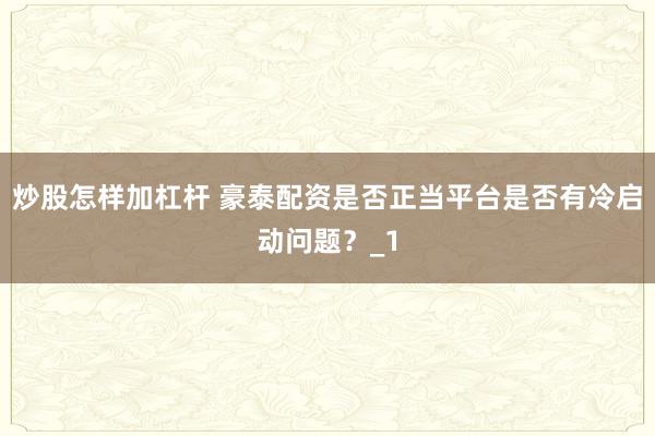 炒股怎样加杠杆 豪泰配资是否正当平台是否有冷启动问题？_1