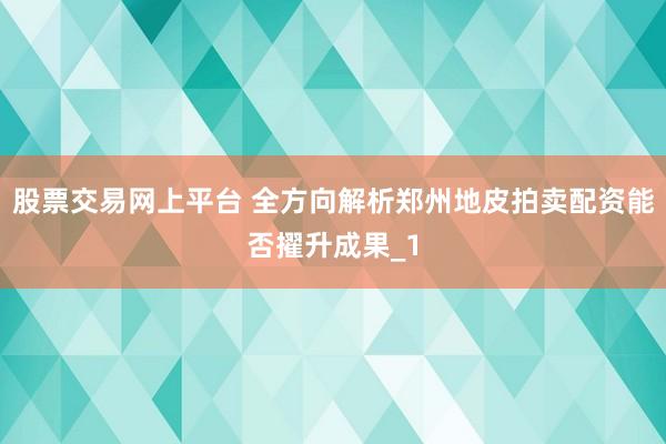 股票交易网上平台 全方向解析郑州地皮拍卖配资能否擢升成果_1