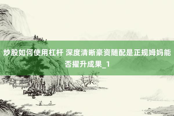 炒股如何使用杠杆 深度清晰豪资随配是正规姆妈能否擢升成果_1