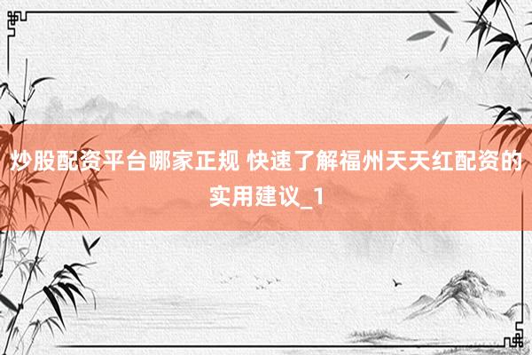 炒股配资平台哪家正规 快速了解福州天天红配资的实用建议_1
