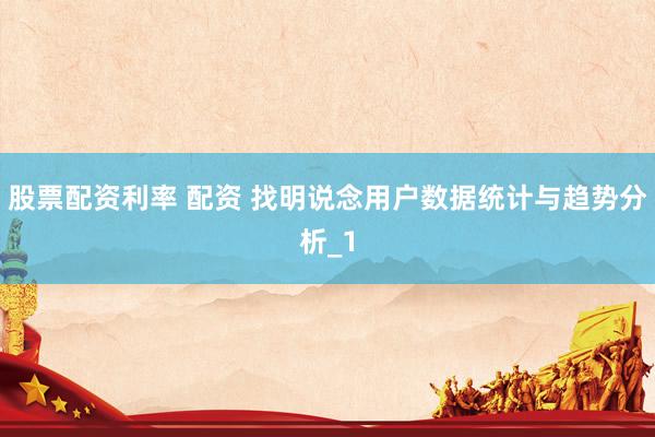 股票配资利率 配资 找明说念用户数据统计与趋势分析_1