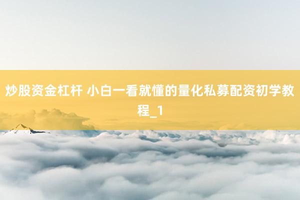 炒股资金杠杆 小白一看就懂的量化私募配资初学教程_1