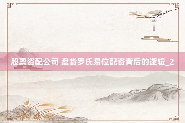 股票资配公司 盘货罗氏易位配资背后的逻辑_2
