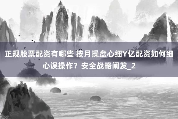 正规股票配资有哪些 按月操盘心细Y亿配资如何细心误操作？安全战略阐发_2
