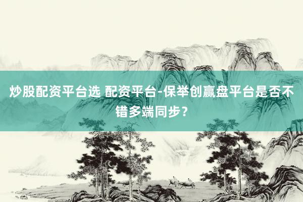 炒股配资平台选 配资平台-保举创赢盘平台是否不错多端同步？