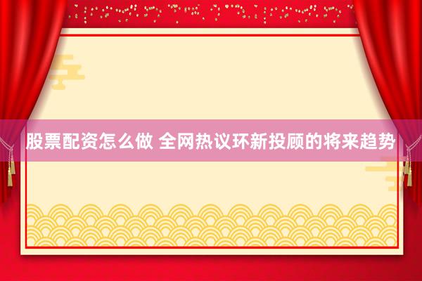 股票配资怎么做 全网热议环新投顾的将来趋势