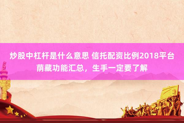 炒股中杠杆是什么意思 信托配资比例2018平台荫藏功能汇总，生手一定要了解