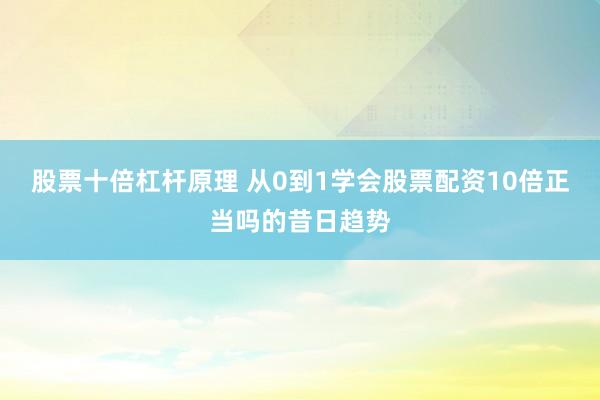 股票十倍杠杆原理 从0到1学会股票配资10倍正当吗的昔日趋势