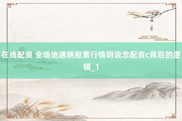 在线配资 全场地通晓股票行情明说念配资c背后的逻辑_1