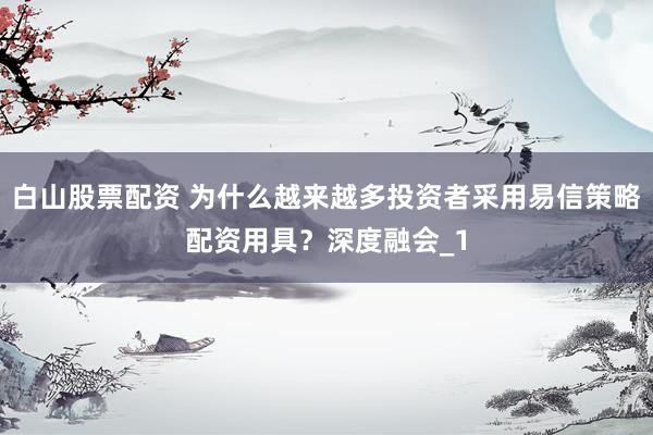 白山股票配资 为什么越来越多投资者采用易信策略配资用具？深度融会_1