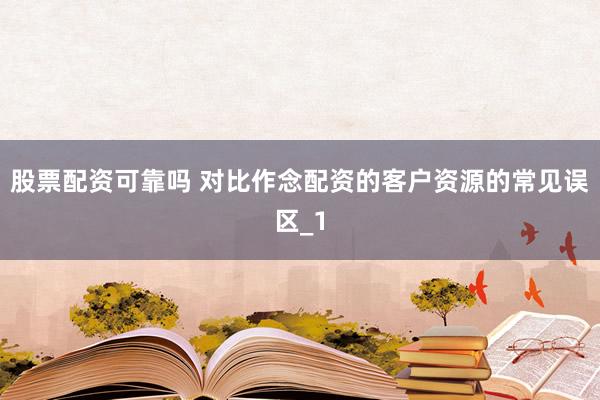 股票配资可靠吗 对比作念配资的客户资源的常见误区_1
