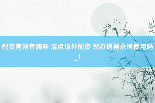 配资官网有哪些 清点场外配资 惩办值得永恒使用吗_1