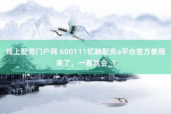线上配资门户网 600111忆融配资a平台官方教程来了，一看就会_1