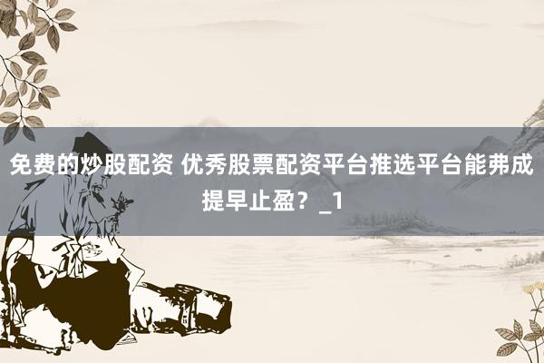 免费的炒股配资 优秀股票配资平台推选平台能弗成提早止盈？_1