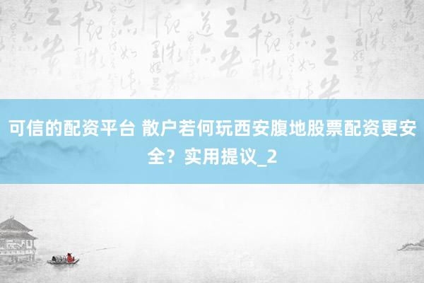 可信的配资平台 散户若何玩西安腹地股票配资更安全？实用提议_2