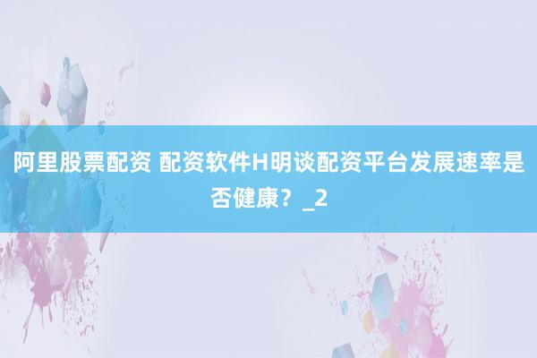 阿里股票配资 配资软件H明谈配资平台发展速率是否健康？_2