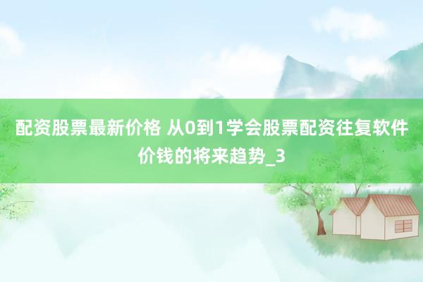 配资股票最新价格 从0到1学会股票配资往复软件价钱的将来趋势_3