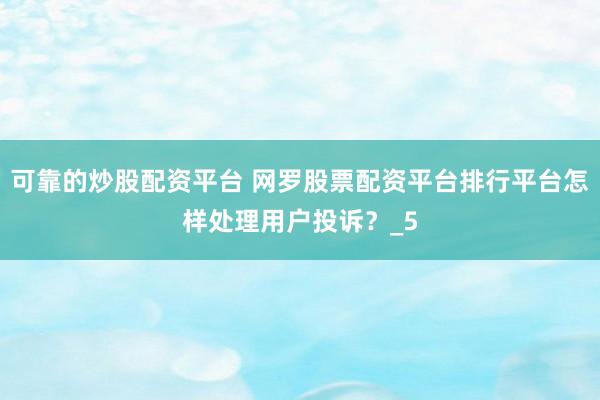 可靠的炒股配资平台 网罗股票配资平台排行平台怎样处理用户投诉？_5
