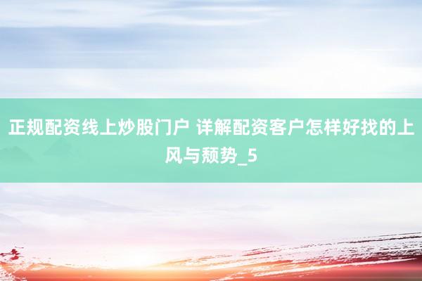 正规配资线上炒股门户 详解配资客户怎样好找的上风与颓势_5